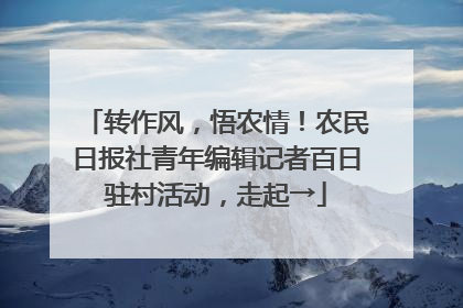 转作风，悟农情！农民日报社青年编辑记者百日驻村活动，走起→
