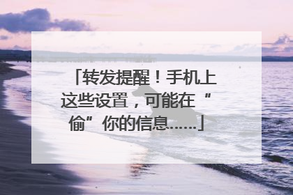 转发提醒！手机上这些设置，可能在“偷”你的信息……