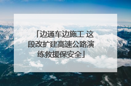 边通车边施工 这段改扩建高速公路演练救援保安全