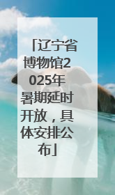 辽宁省博物馆2025年暑期延时开放，具体安排公布
