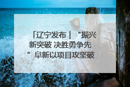 辽宁发布｜“振兴新突破 决胜勇争先”阜新以项目攻坚破解发展瓶颈 经济发展实现良好开局
