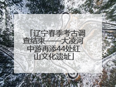 辽宁春季考古调查结束——大凌河中游再添44处红山文化遗址