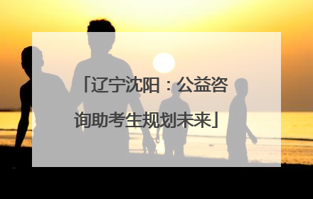 辽宁沈阳：公益咨询助考生规划未来