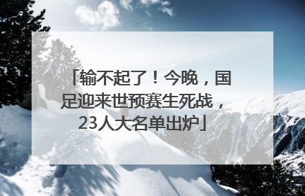输不起了！今晚，国足迎来世预赛生死战，23人大名单出炉