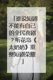 谁说短剧不能有自己的全民喜剧？听花岛《太奶奶》重整短剧荣耀