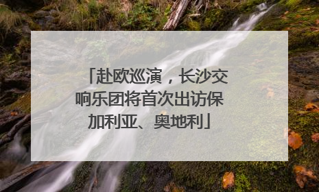 赴欧巡演，长沙交响乐团将首次出访保加利亚、奥地利