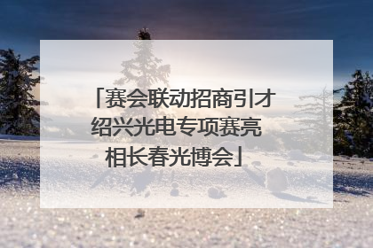 赛会联动招商引才 绍兴光电专项赛亮相长春光博会