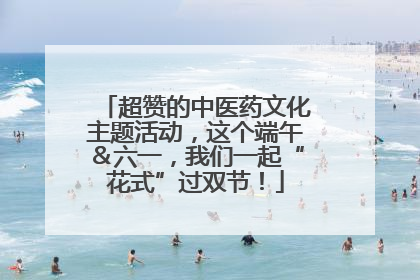 超赞的中医药文化主题活动，这个端午＆六一，我们一起“花式”过双节！