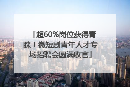 超60%岗位获得青睐！微短剧青年人才专场招聘会圆满收官