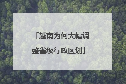 越南为何大幅调整省级行政区划