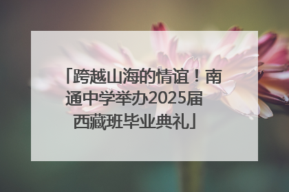 跨越山海的情谊！南通中学举办2025届西藏班毕业典礼