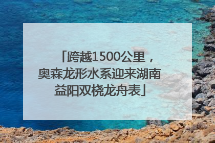 跨越1500公里，奥森龙形水系迎来湖南益阳双桡龙舟表