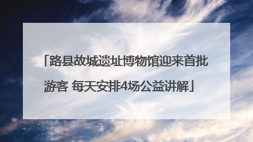 路县故城遗址博物馆迎来首批游客 每天安排4场公益讲解