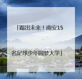 踢出未来！南安15名足球少年圆梦大学