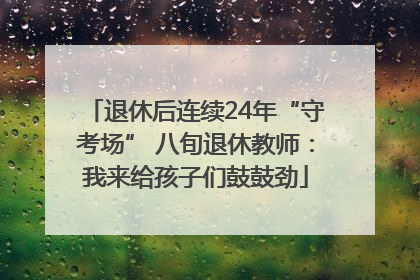 退休后连续24年“守考场” 八旬退休教师：我来给孩子们鼓鼓劲