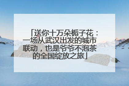 送你十万朵栀子花：一场从武汉出发的城市联动，也是爷爷不泡茶的全国绽放之旅