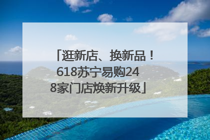 逛新店、换新品！618苏宁易购248家门店焕新升级