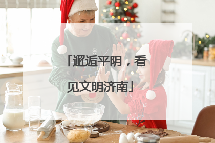 邂逅平阴，看见文明济南