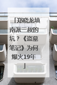 郑晓龙填南派三叔的坑？《盗墓笔记》为何爆火19年