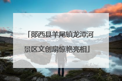 郧西县羊尾镇龙潭河景区文创扇惊艳亮相