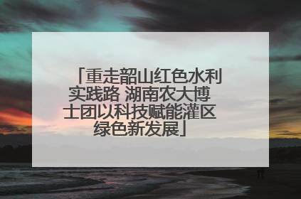 重走韶山红色水利实践路 湖南农大博士团以科技赋能灌区绿色新发展