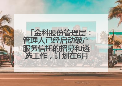金科股份管理层：管理人已经启动破产服务信托的招募和遴选工作，计划在6月初召开评审会