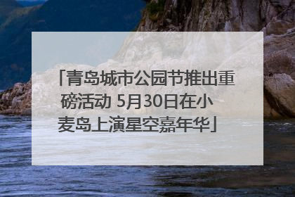 青岛城市公园节推出重磅活动 5月30日在小麦岛上演星空嘉年华