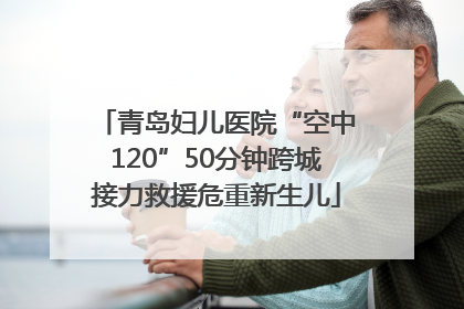 青岛妇儿医院“空中120”50分钟跨城接力救援危重新生儿