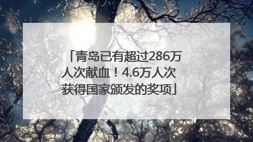 青岛已有超过286万人次献血！4.6万人次获得国家颁发的奖项