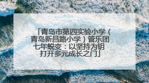 青岛市第四实验小学（青岛新昌路小学）管乐团七年蜕变：以坚持为钥 打开多元成长之门