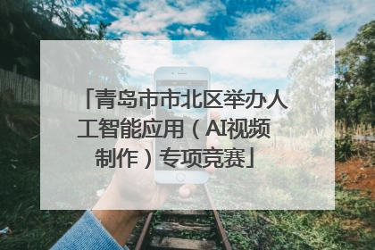 青岛市市北区举办人工智能应用（AI视频制作）专项竞赛