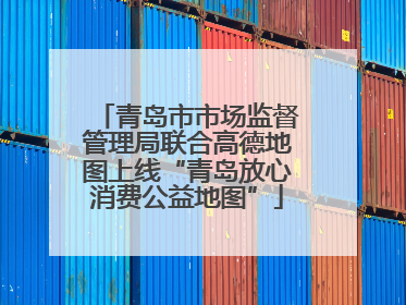 青岛市市场监督管理局联合高德地图上线“青岛放心消费公益地图”