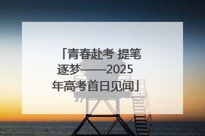 青春赴考 提笔逐梦——2025年高考首日见闻