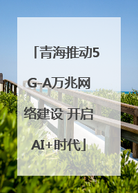 青海推动5G-A万兆网络建设 开启AI+时代