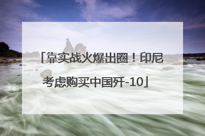 靠实战火爆出圈！印尼考虑购买中国歼-10