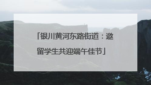 银川黄河东路街道：邀留学生共迎端午佳节