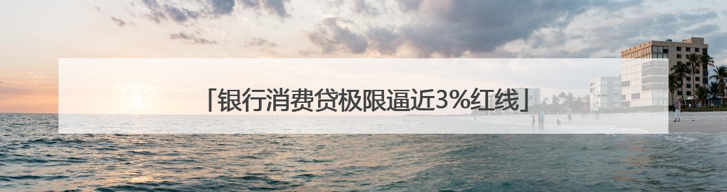 银行消费贷极限逼近3%红线