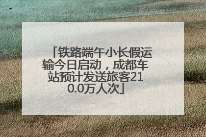 铁路端午小长假运输今日启动，成都车站预计发送旅客210.0万人次