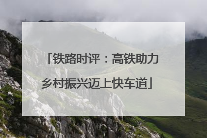 铁路时评：高铁助力乡村振兴迈上快车道