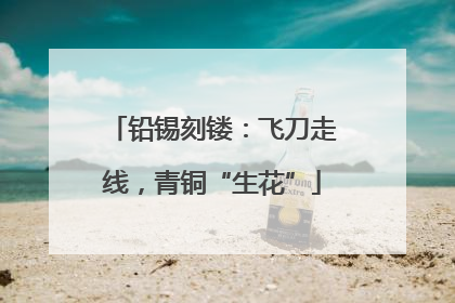 铅锡刻镂：飞刀走线，青铜“生花”