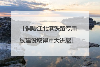 铜陵江北港铁路专用线建设取得重大进展