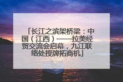长江之滨架桥梁：中国（江西）——拉美经贸交流会启幕，九江联络处授牌拓商机