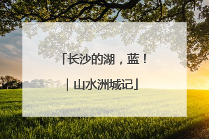 长沙的湖，蓝！｜山水洲城记