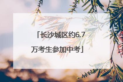 长沙城区约6.7万考生参加中考