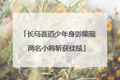 长马赛道少年身影频现 两名小将斩获佳绩