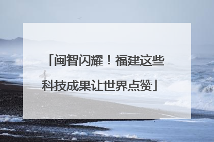 闽智闪耀！福建这些科技成果让世界点赞