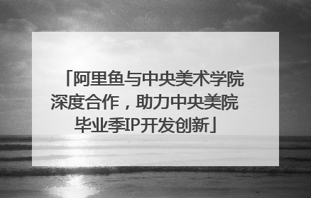 阿里鱼与中央美术学院深度合作，助力中央美院毕业季IP开发创新