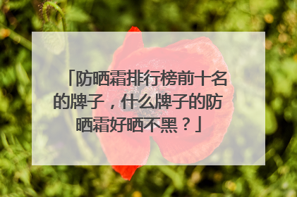 防晒霜排行榜前十名的牌子，什么牌子的防晒霜好晒不黑？