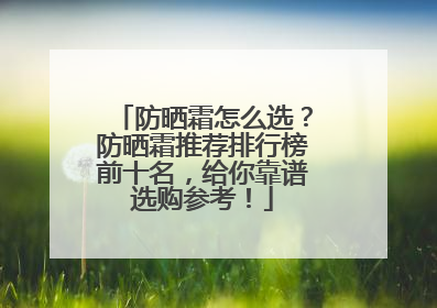 防晒霜怎么选？防晒霜推荐排行榜前十名，给你靠谱选购参考！