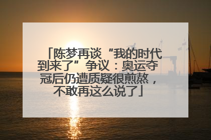 陈梦再谈“我的时代到来了”争议：奥运夺冠后仍遭质疑很煎熬，不敢再这么说了
